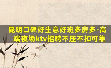 昆明口碑好生意好班多房多-高端夜场ktv招聘不压不扣可靠